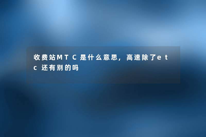 收费站MTC是什么意思,高速etc还有别的吗 收费站MTC是什么意思,高速etc还有别的吗