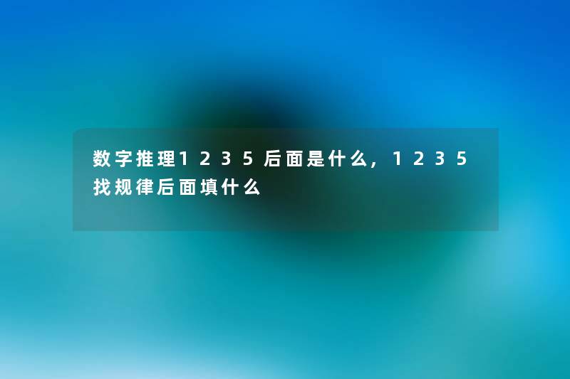 数字推理1235后面是什么,1235找规律后面填什么 数字推理1235后面是什么,1235找规律后面填什么