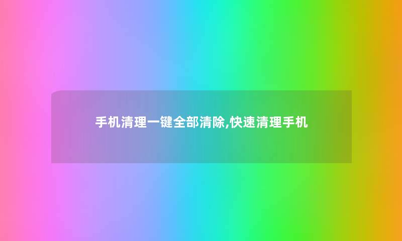 手机清理一键整理的清除,快速清理手机 手机清理一键整理的清除,快速清理手机
