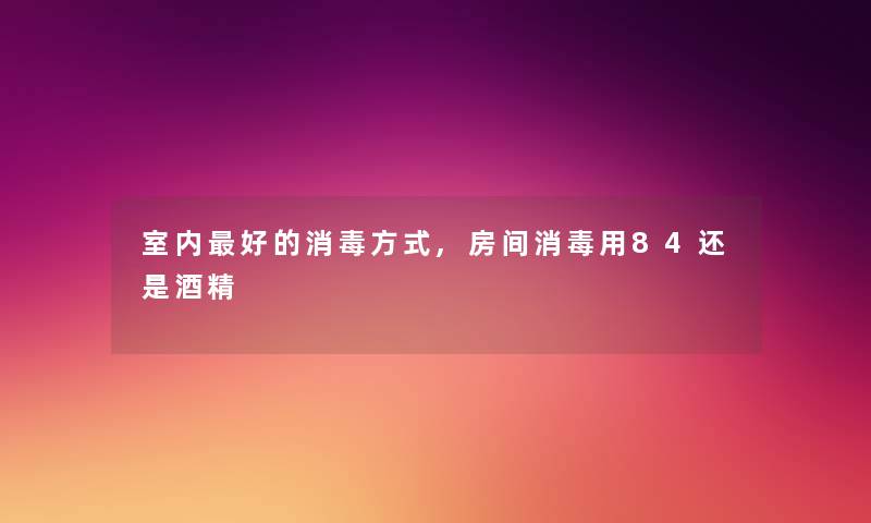 室内好的消毒方式,房间消毒用84还是酒精 室内好的消毒方式,房间消毒用84还是酒精