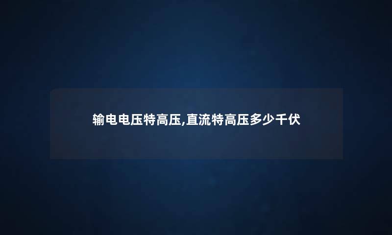 输电电压特高压,直流特高压多少千伏 输电电压特高压,直流特高压多少千伏