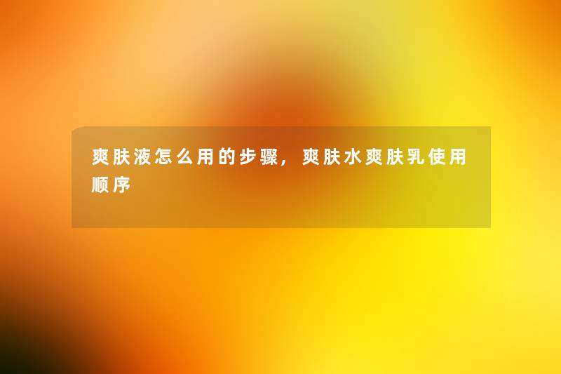 爽肤液怎么用的步骤,爽肤水爽肤乳使用顺序 爽肤液怎么用的步骤,爽肤水爽肤乳使用顺序