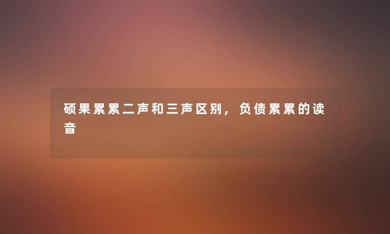 硕果累累二声和三声区别,负债累累的读音 硕果累累二声和三声区别,负债累累的读音