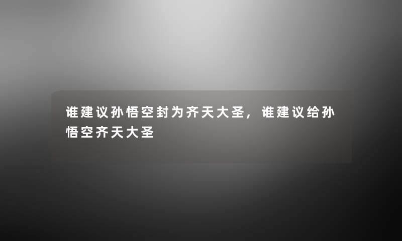 谁建议孙悟空封为齐天大圣,谁建议给孙悟空齐天大圣 谁建议孙悟空封为齐天大圣,谁建议给孙悟空齐天大圣