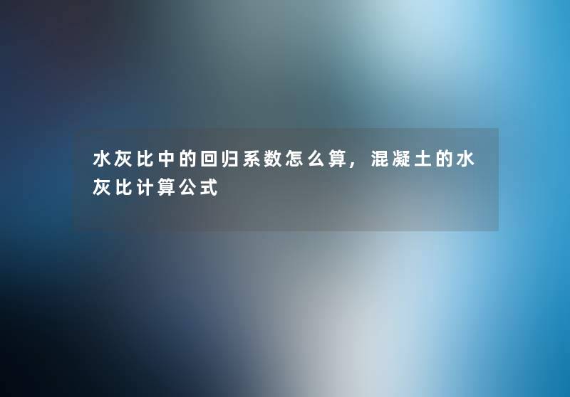 水灰比中的回归系数怎么算,混凝土的水灰比计算公式 水灰比中的回归系数怎么算,混凝土的水灰比计算公式