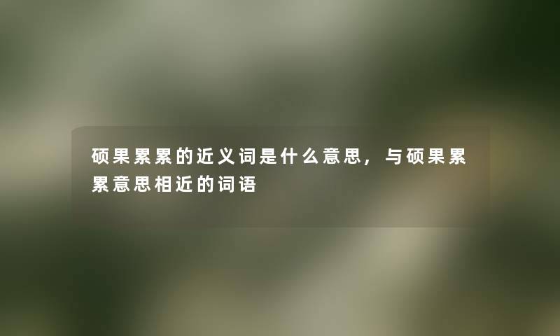 硕果累累的近义词是什么意思,与硕果累累意思相近的词语 硕果累累的近义词是什么意思,与硕果累累意思相近的词语