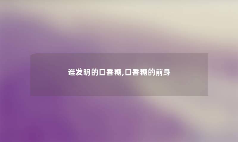 谁发明的口香糖,口香糖的前身 谁发明的口香糖,口香糖的前身
