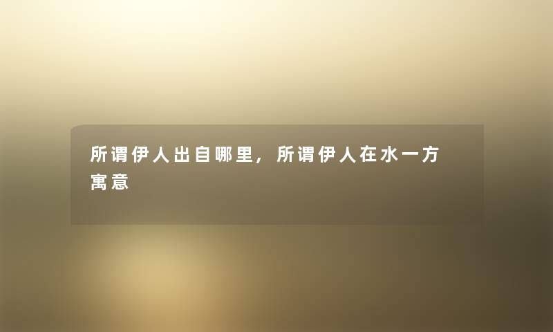 所谓伊人出自哪里,所谓伊人在水一方 寓意 所谓伊人出自哪里,所谓伊人在水一方 寓意