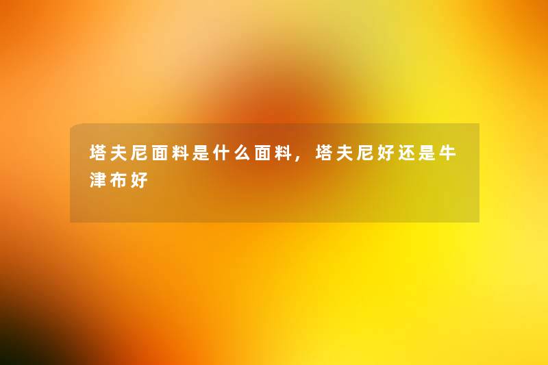 塔夫尼面料是什么面料,塔夫尼好还是牛津布好 塔夫尼面料是什么面料,塔夫尼好还是牛津布好