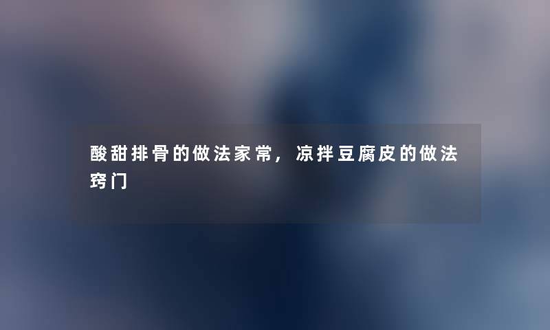 酸甜排骨的做法家常,凉拌豆腐皮的做法窍门 酸甜排骨的做法家常,凉拌豆腐皮的做法窍门