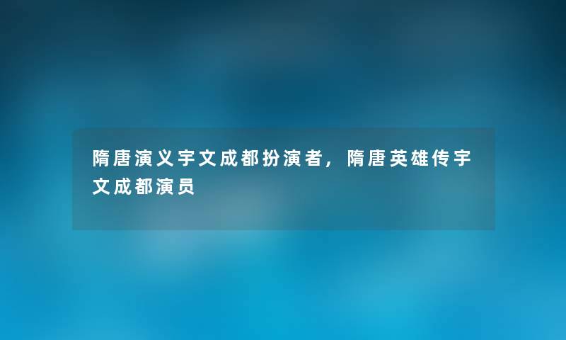 隋唐演义宇文成都扮演者,隋唐英雄传宇文成都演员 隋唐演义宇文成都扮演者,隋唐英雄传宇文成都演员