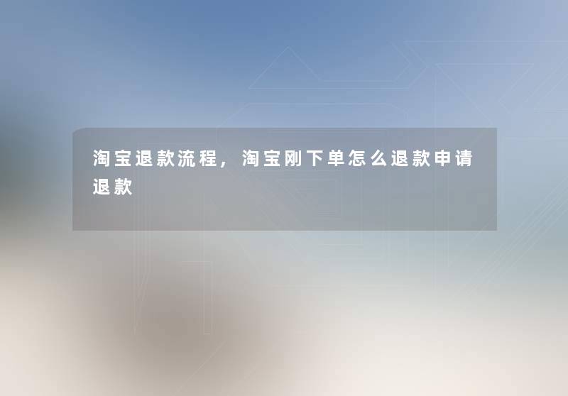 淘宝退款流程,淘宝刚下单怎么退款申请退款 淘宝退款流程,淘宝刚下单怎么退款申请退款