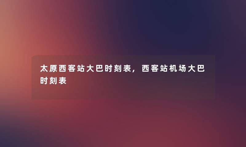 太原西客站大巴时刻表,西客站机场大巴时刻表 太原西客站大巴时刻表,西客站机场大巴时刻表