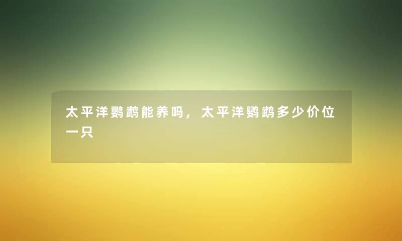 太平洋鹦鹉能养吗,太平洋鹦鹉多少价位一只 太平洋鹦鹉能养吗,太平洋鹦鹉多少价位一只