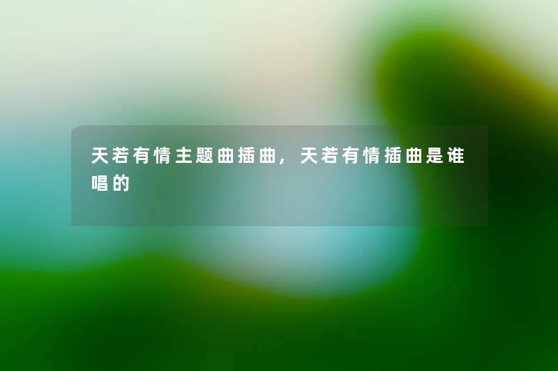 天若有情主题曲插曲,天若有情插曲是谁唱的 天若有情主题曲插曲,天若有情插曲是谁唱的