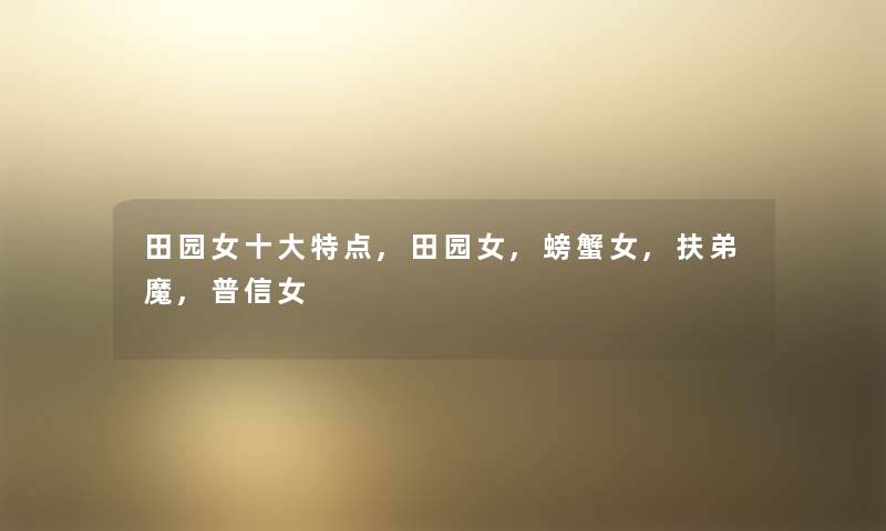 田园女一些特点,田园女,螃蟹女,扶弟魔,普信女 田园女一些特点,田园女,螃蟹女,扶弟魔,普信女