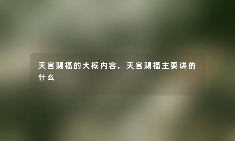天官赐福的大概内容,天官赐福主要讲的什么 天官赐福的大概内容,天官赐福主要讲的什么