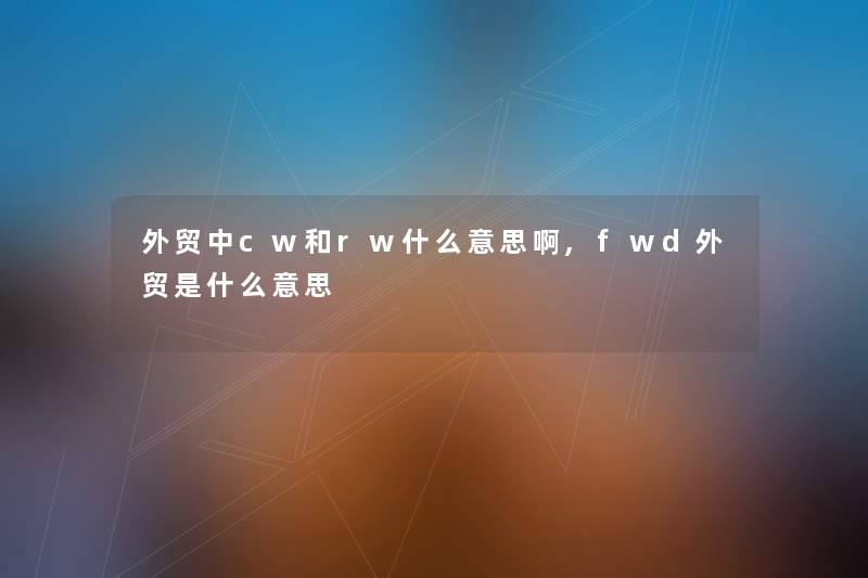 外贸中cw和rw什么意思啊,fwd外贸是什么意思 外贸中cw和rw什么意思啊,fwd外贸是什么意思