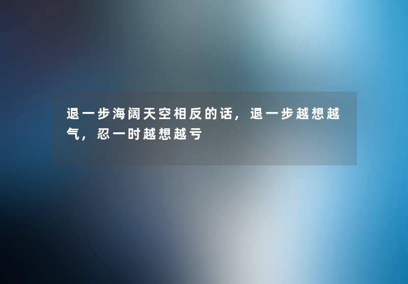 退一步海阔天空相反的话,退一步越想越气,忍一时越想越亏 退一步海阔天空相反的话,退一步越想越气,忍一时越想越亏