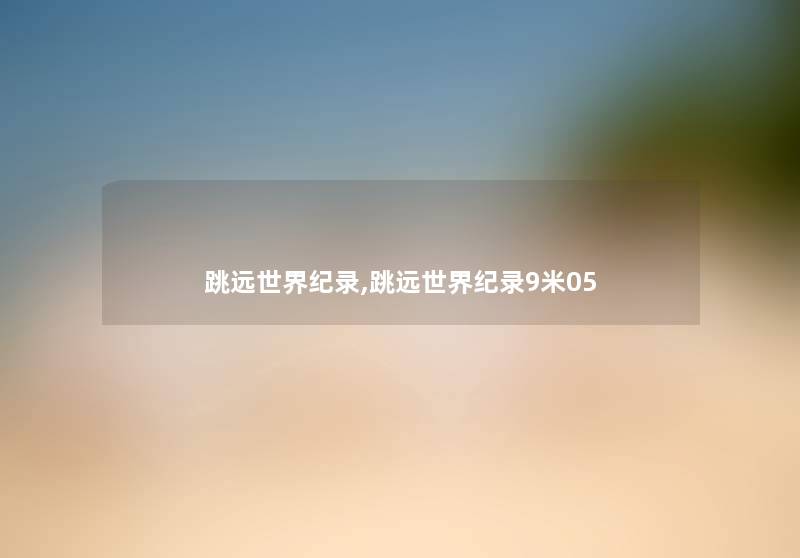 跳远世界纪录,跳远世界纪录9米05 跳远世界纪录,跳远世界纪录9米05