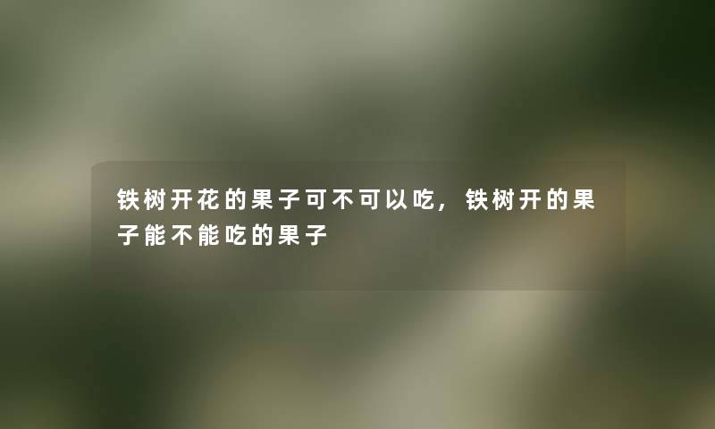 铁树开花的果子可不可以吃,铁树开的果子能不能吃的果子 铁树开花的果子可不可以吃,铁树开的果子能不能吃的果子