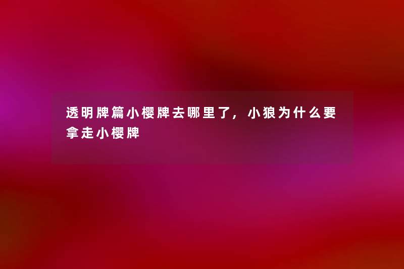 透明牌篇小樱牌去哪里了,小狼为什么要拿走小樱牌 透明牌篇小樱牌去哪里了,小狼为什么要拿走小樱牌