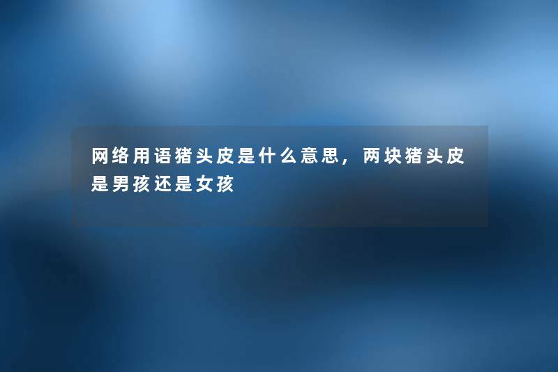 网络用语猪头皮是什么意思,两块猪头皮是男孩还是女孩 网络用语猪头皮是什么意思,两块猪头皮是男孩还是女孩