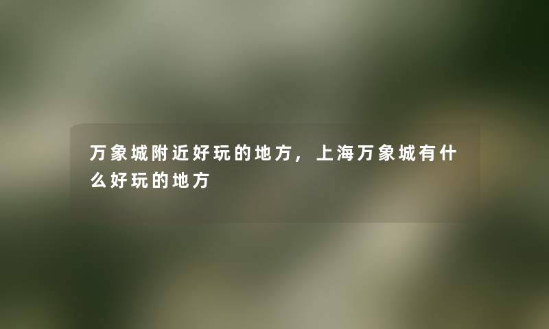 万象城附近好玩的地方,上海万象城有什么好玩的地方 万象城附近好玩的地方,上海万象城有什么好玩的地方