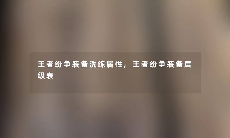 王者纷争装备洗练属性,王者纷争装备层级表 王者纷争装备洗练属性,王者纷争装备层级表