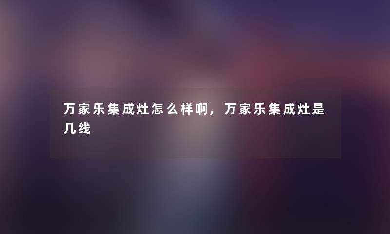 万家乐集成灶怎么样啊,万家乐集成灶是几线 万家乐集成灶怎么样啊,万家乐集成灶是几线