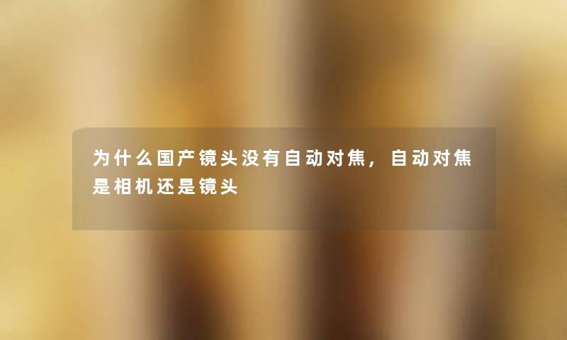 为什么国产镜头没有自动对焦,自动对焦是相机还是镜头 为什么国产镜头没有自动对焦,自动对焦是相机还是镜头