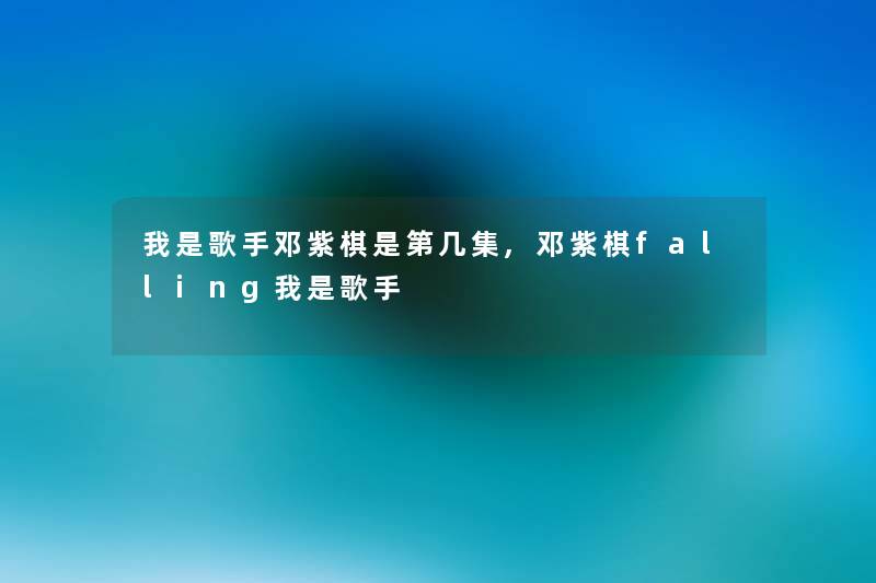 我是歌手邓紫棋是第几集,邓紫棋falling我是歌手 我是歌手邓紫棋是第几集,邓紫棋falling我是歌手