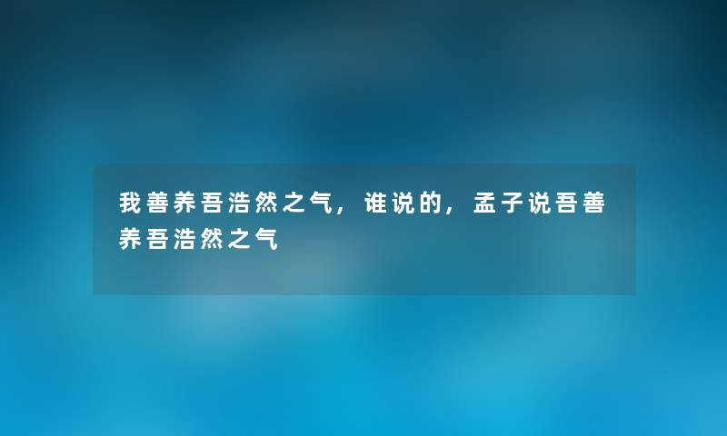 我善养吾浩然之气,谁说的,孟子说吾善养吾浩然之气 我善养吾浩然之气,谁说的,孟子说吾善养吾浩然之气
