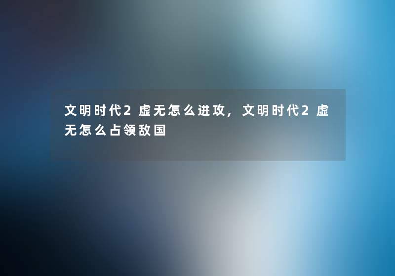 文明时代2虚无怎么进攻,文明时代2虚无怎么占领敌国 文明时代2虚无怎么进攻,文明时代2虚无怎么占领敌国