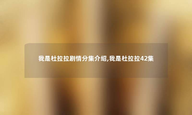 我是杜拉拉剧情分集介绍,我是杜拉拉42集 我是杜拉拉剧情分集介绍,我是杜拉拉42集