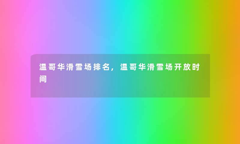 温哥华滑雪场推荐,温哥华滑雪场开放时间 温哥华滑雪场推荐,温哥华滑雪场开放时间