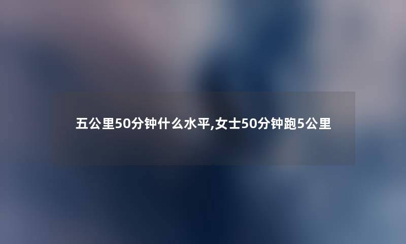 五公里50分钟什么水平,女士50分钟跑5公里