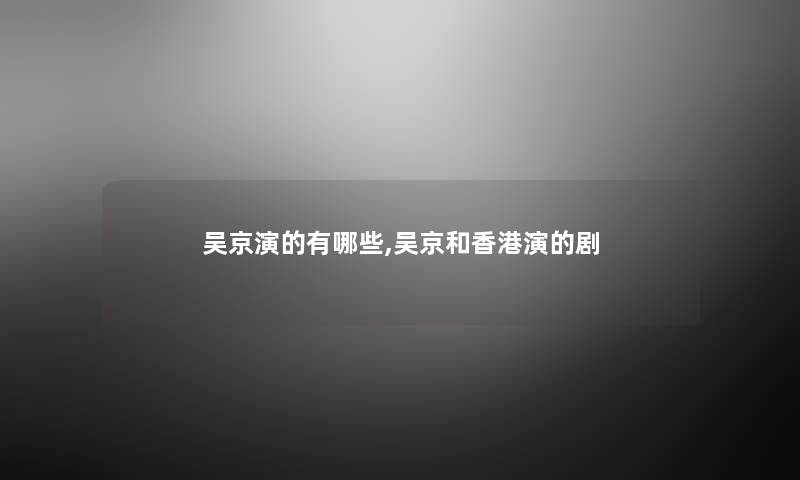 吴京演的有哪些,吴京和香港演的剧 吴京演的有哪些,吴京和香港演的剧