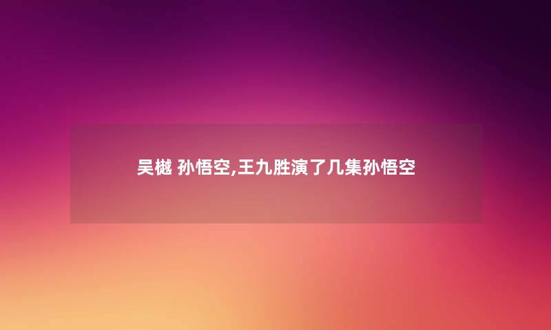 吴樾 孙悟空,王九胜演了几集孙悟空 吴樾 孙悟空,王九胜演了几集孙悟空