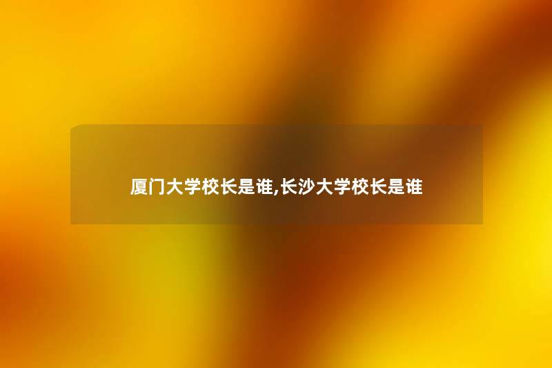 厦门大学校长是谁,长沙大学校长是谁