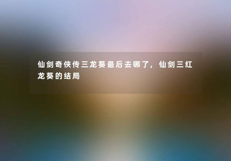 仙剑奇侠传三龙葵这里要说去哪了,仙剑三红龙葵的结局 仙剑奇侠传三龙葵这里要说去哪了,仙剑三红龙葵的结局