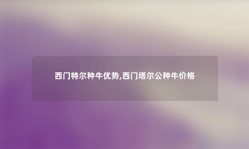 西门特尔种牛优势,西门塔尔公种牛价格 西门特尔种牛优势,西门塔尔公种牛价格