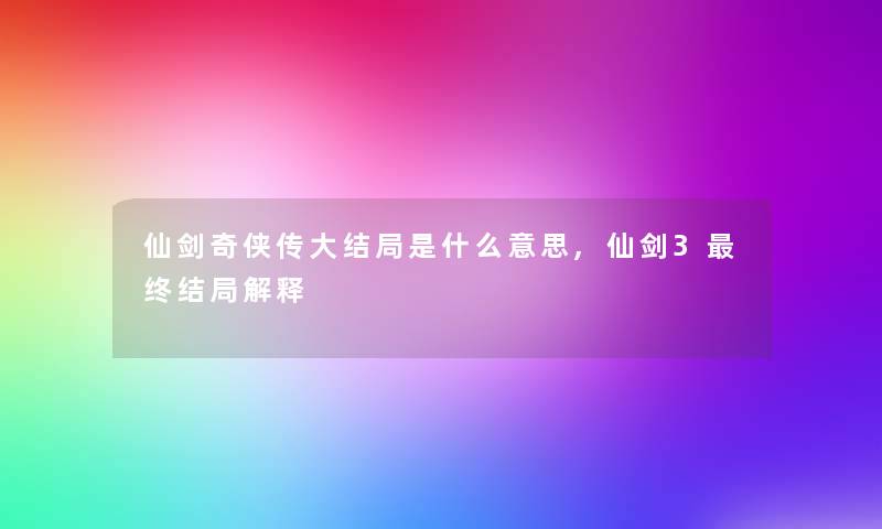 仙剑奇侠传大结局是什么意思,仙剑3终结局解释 仙剑奇侠传大结局是什么意思,仙剑3终结局解释