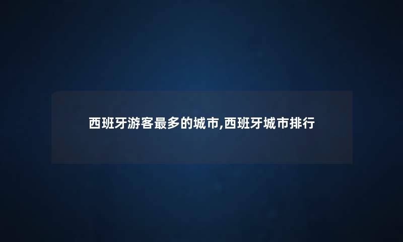 西班牙游客多的城市,西班牙城市整理 西班牙游客多的城市,西班牙城市整理