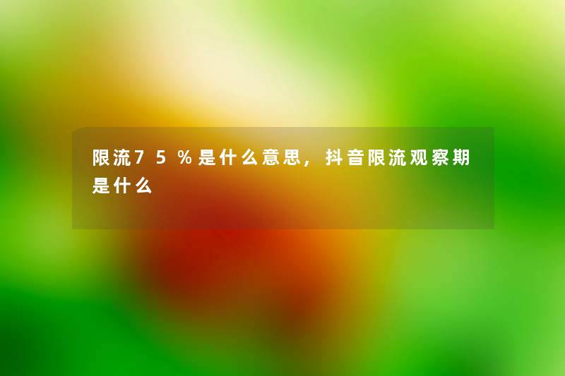限流75%是什么意思,抖音限流观察期是什么