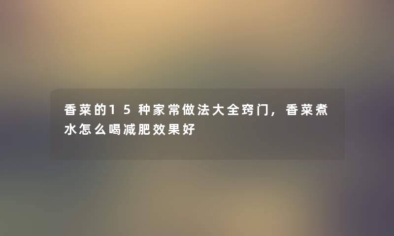 香菜的15种家常做法大全窍门,香菜煮水怎么喝减肥效果好 香菜的15种家常做法大全窍门,香菜煮水怎么喝减肥效果好