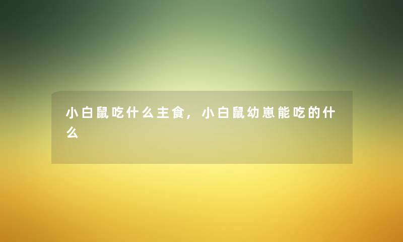 小白鼠吃什么主食,小白鼠幼崽能吃的什么 小白鼠吃什么主食,小白鼠幼崽能吃的什么