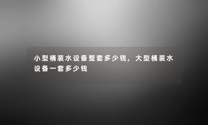 小型桶装水设备整套多少钱,大型桶装水设备一套多少钱 小型桶装水设备整套多少钱,大型桶装水设备一套多少钱