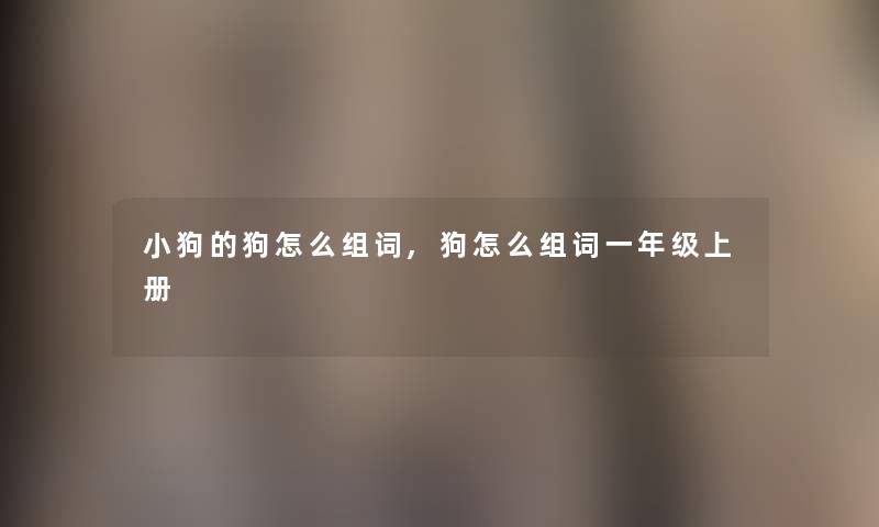 小狗的狗怎么组词,狗怎么组词一年级上册 小狗的狗怎么组词,狗怎么组词一年级上册