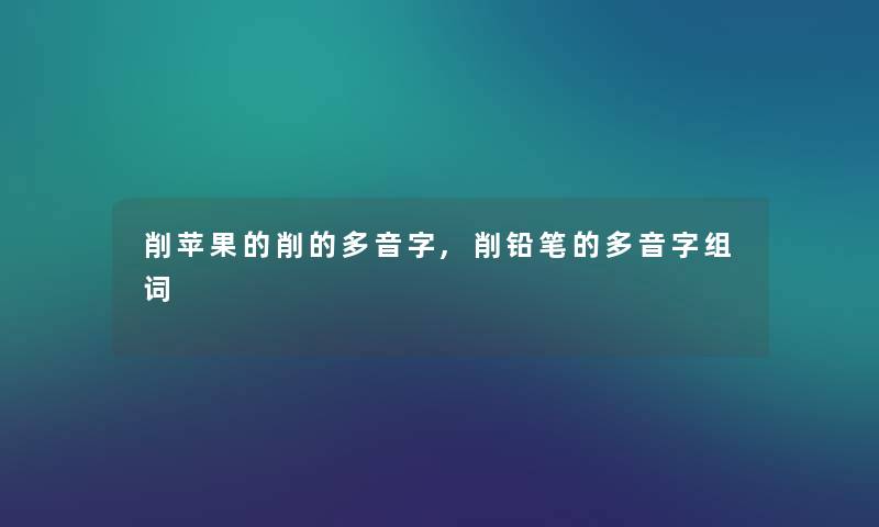 削苹果的削的多音字,削铅笔的多音字组词 削苹果的削的多音字,削铅笔的多音字组词
